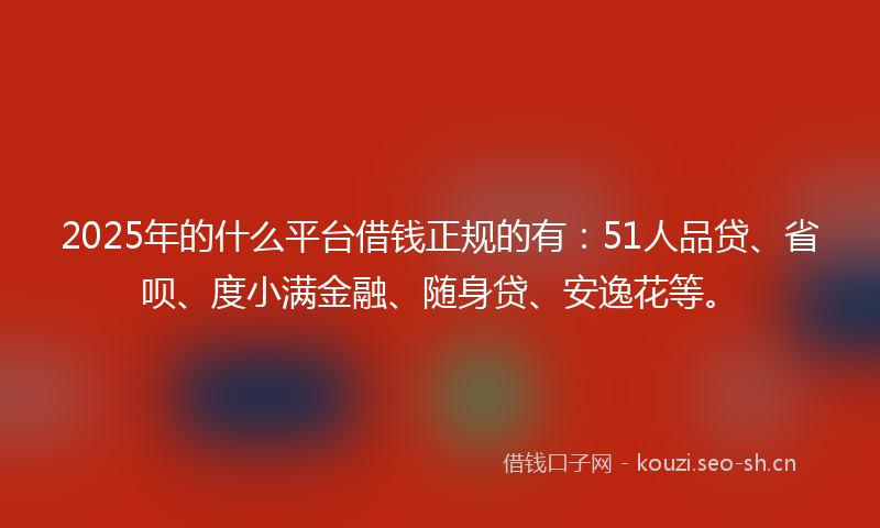 2025年的什么平台借钱正规的有：51人品贷、省呗、度小满金融、随身贷、安逸花等。