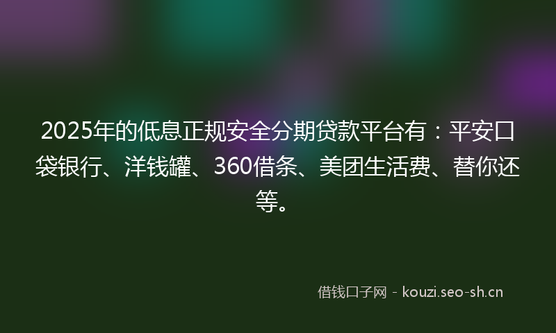 2025年的低息正规安全分期贷款平台有：平安口袋银行、洋钱罐、360借条、美团生活费、替你还等。