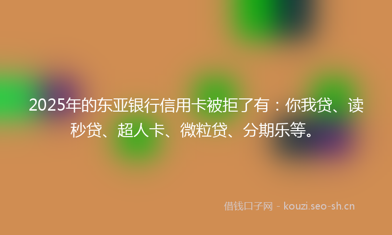 2025年的东亚银行信用卡被拒了有:你我贷、读秒贷、超人卡、微粒贷、分期乐等。