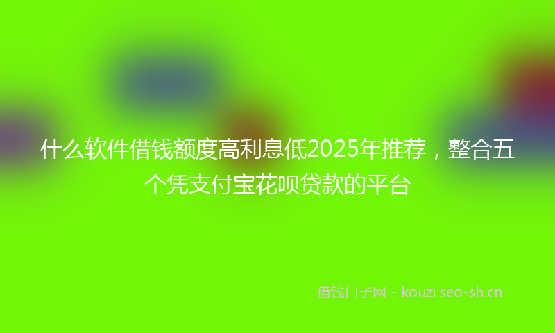 什么软件借钱额度高利息低2025年推荐，整合五个凭支付宝花呗贷款的平台