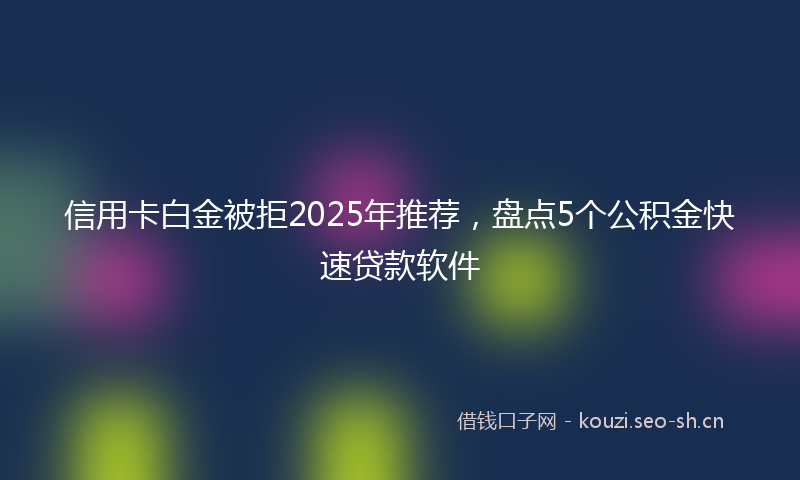 信用卡白金被拒2025年推荐，盘点5个公积金快速贷款软件