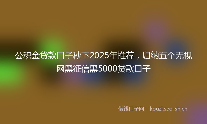 公积金贷款口子秒下2025年推荐，归纳五个无视网黑征信黑5000贷款口子