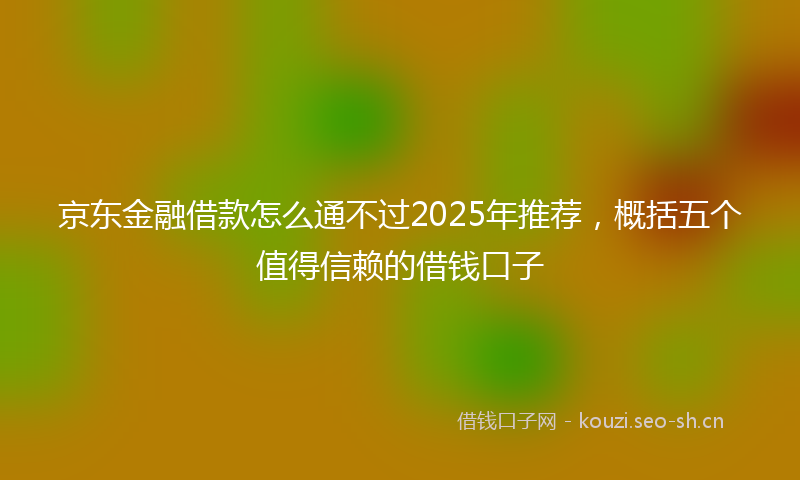 京东金融借款怎么通不过2025年推荐，概括五个值得信赖的借钱口子