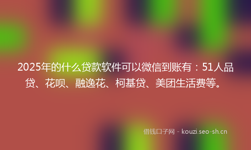 2025年的什么贷款软件可以微信到账有：51人品贷、花呗、融逸花、柯基贷、美团生活费等。