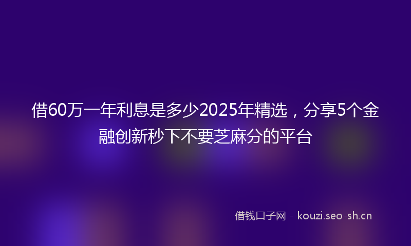 借60万一年利息是多少2025年精选，分享5个金融创新秒下不要芝麻分的平台