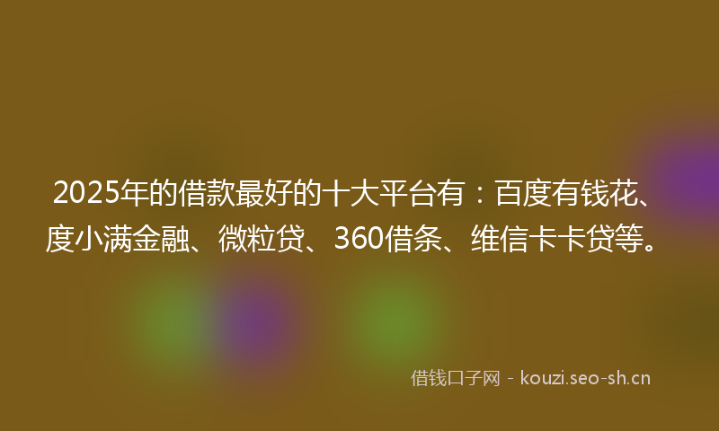 2025年的借款最好的十大平台有：百度有钱花、度小满金融、微粒贷、360借条、维信卡卡贷等。