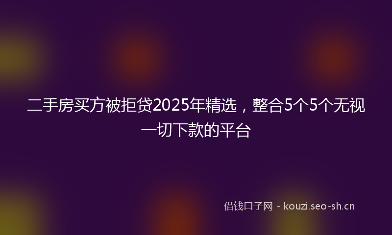 二手房买方被拒贷2025年精选，整合5个5个无视一切下款的平台