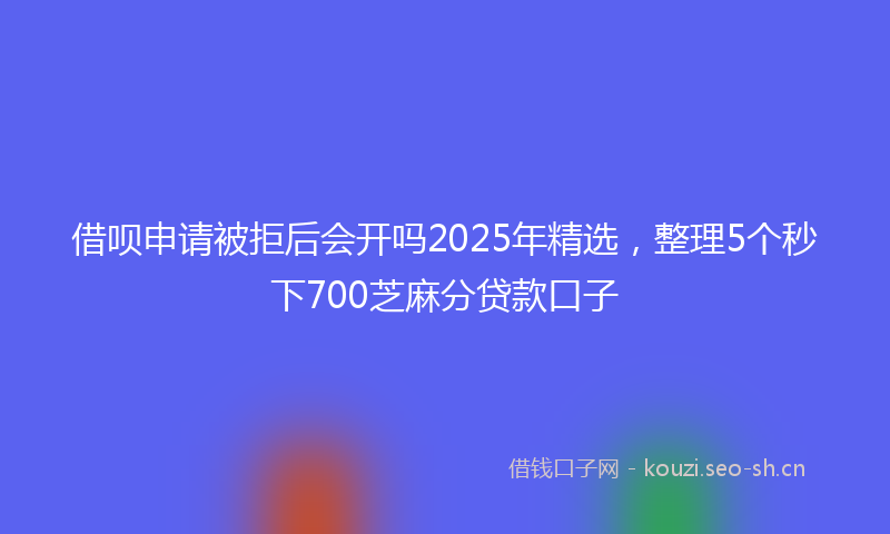 借呗申请被拒后会开吗2025年精选，整理5个秒下700芝麻分贷款口子