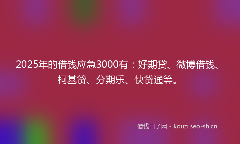 2025年的借钱应急3000有:好期贷、微博借钱、柯基贷、分期乐、快贷通等。