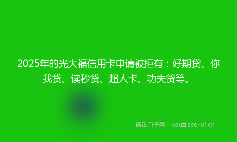 2025年的光大福信用卡申请被拒有:好期贷、你我贷、读秒贷、超人卡、功夫贷等。