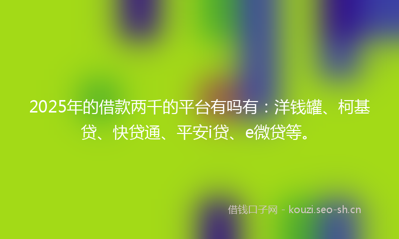2025年的借款两千的平台有吗有:洋钱罐、柯基贷、快贷通、平安i贷、e微贷等。