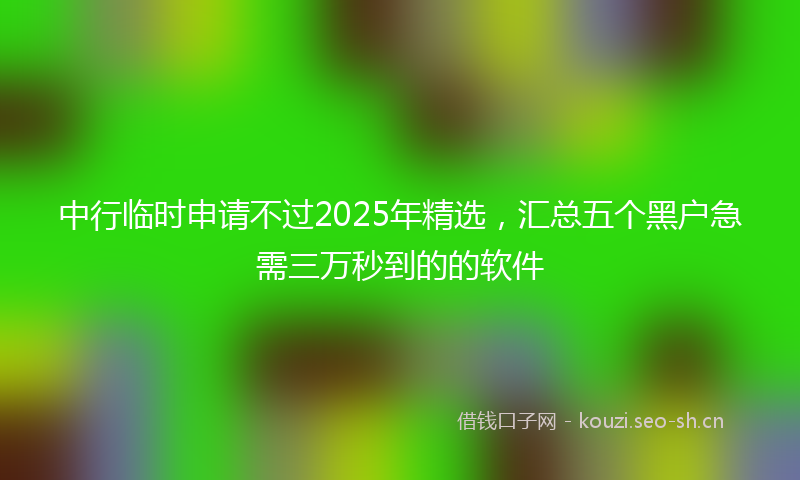 中行临时申请不过2025年精选,汇总五个黑户急需三万秒到的的软件