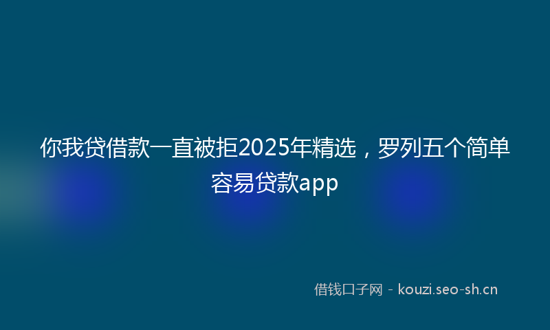 你我贷借款一直被拒2025年精选，罗列五个简单容易贷款app