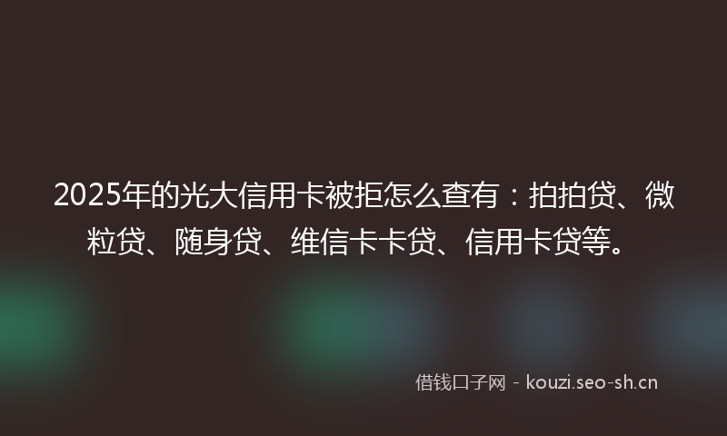 2025年的光大信用卡被拒怎么查有：拍拍贷、微粒贷、随身贷、维信卡卡贷、信用卡贷等。