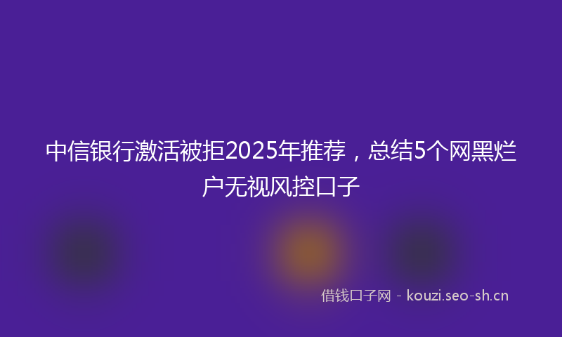 中信银行激活被拒2025年推荐，总结5个网黑烂户无视风控口子