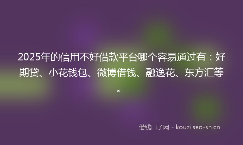 2025年的信用不好借款平台哪个容易通过有:好期贷、小花钱包、微博借钱、融逸花、东方汇等。