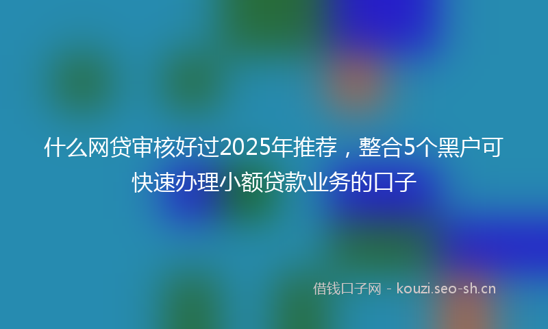什么网贷审核好过2025年推荐，整合5个黑户可快速办理小额贷款业务的口子