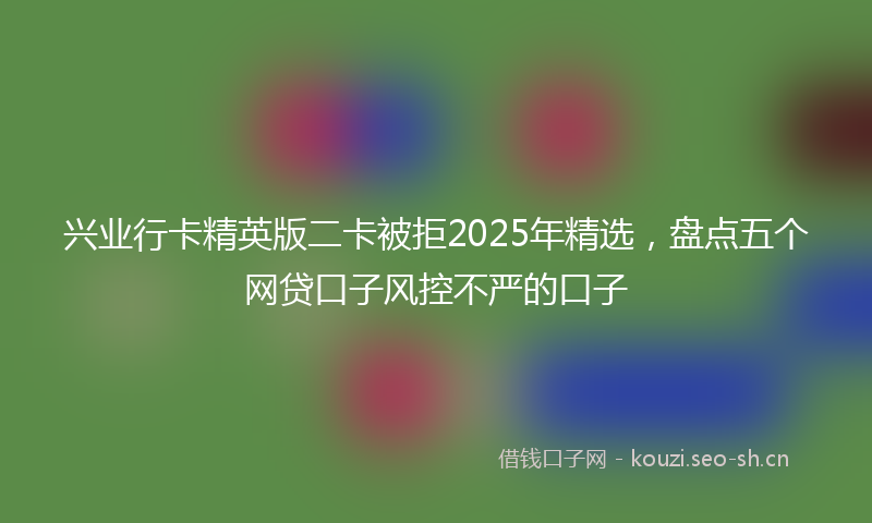 兴业行卡精英版二卡被拒2025年精选，盘点五个网贷口子风控不严的口子