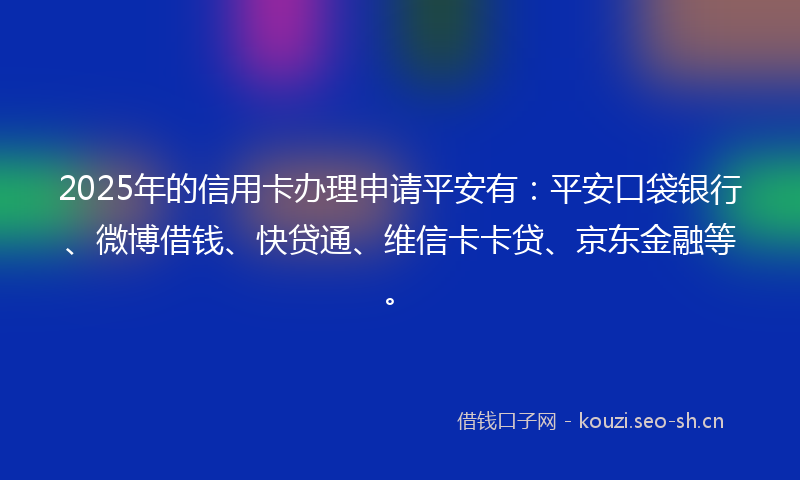 2025年的信用卡办理申请平安有：平安口袋银行、微博借钱、快贷通、维信卡卡贷、京东金融等。