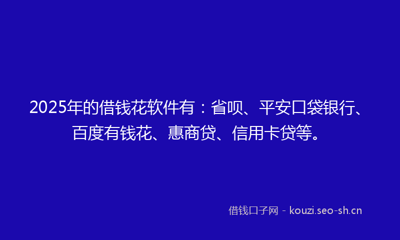 2025年的借钱花软件有:省呗、平安口袋银行、百度有钱花、惠商贷、信用卡贷等。
