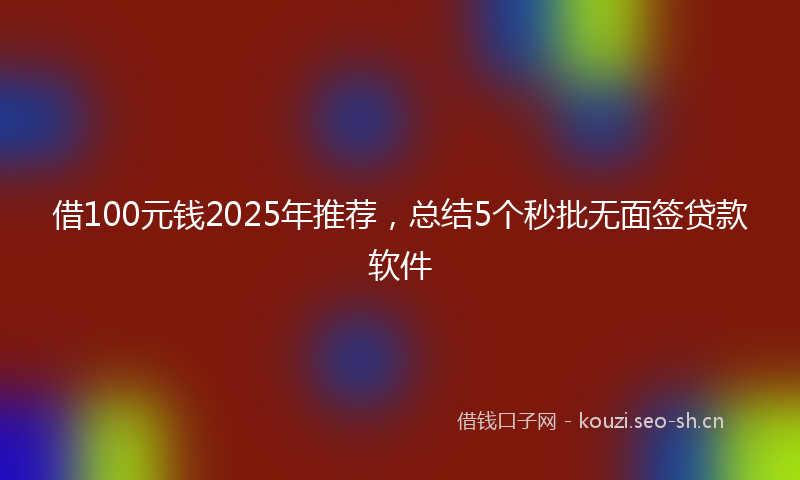 借100元钱2025年推荐，总结5个秒批无面签贷款软件