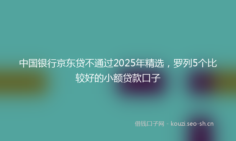 中国银行京东贷不通过2025年精选,罗列5个比较好的小额贷款口子