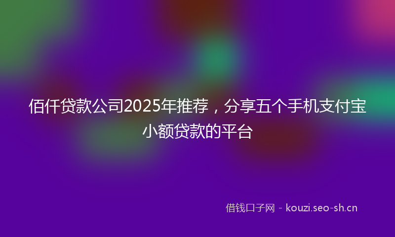 佰仟贷款公司2025年推荐，分享五个手机支付宝小额贷款的平台