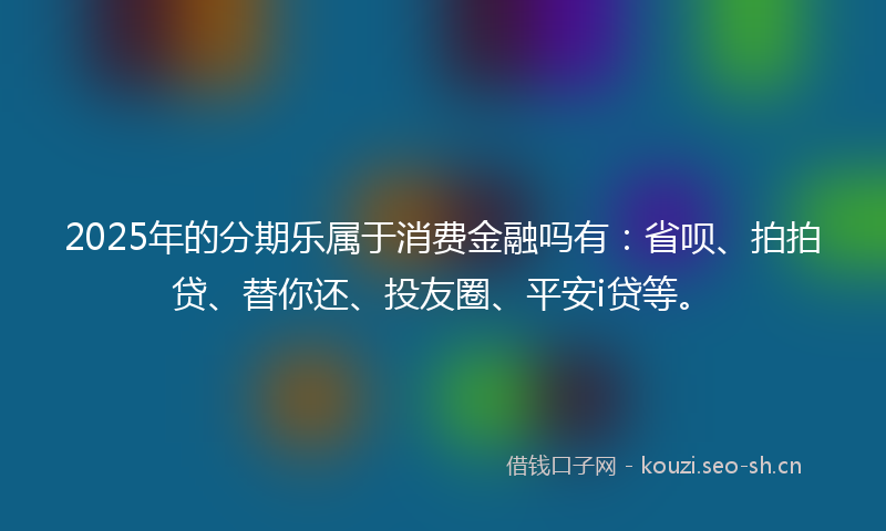 2025年的分期乐属于消费金融吗有：省呗、拍拍贷、替你还、投友圈、平安i贷等。