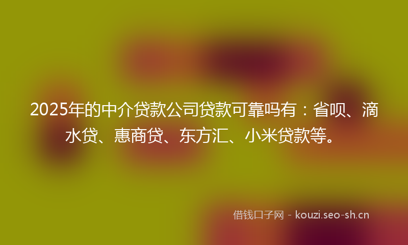 2025年的中介贷款公司贷款可靠吗有：省呗、滴水贷、惠商贷、东方汇、小米贷款等。