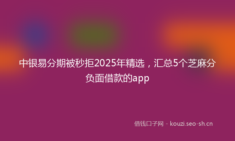 中银易分期被秒拒2025年精选，汇总5个芝麻分负面借款的app