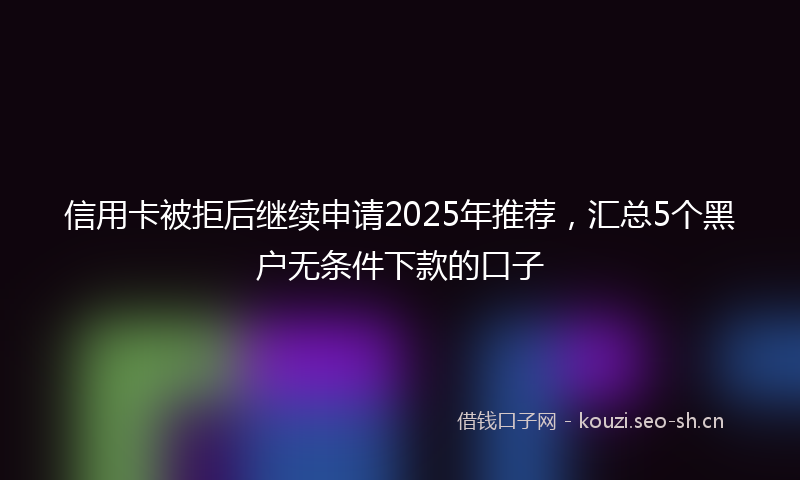 信用卡被拒后继续申请2025年推荐，汇总5个黑户无条件下款的口子