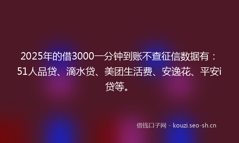 2025年的借3000一分钟到账不查征信数据有:51人品贷、滴水贷、美团生活费、安逸花、平安i贷等。
