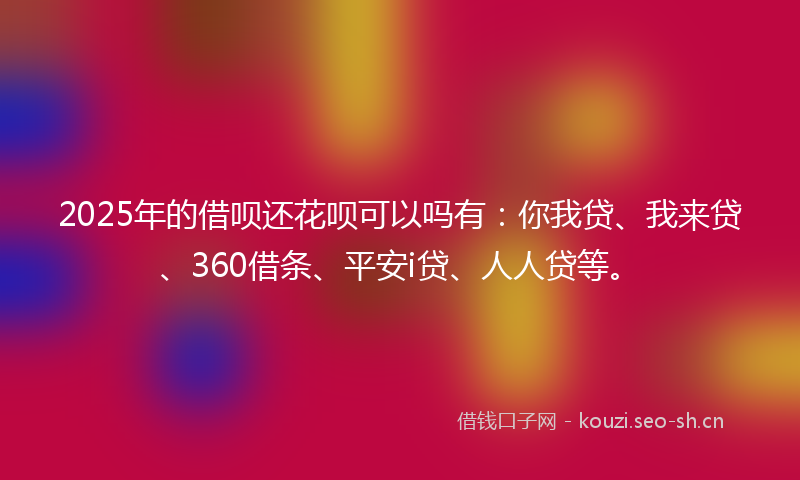 2025年的借呗还花呗可以吗有：你我贷、我来贷、360借条、平安i贷、人人贷等。