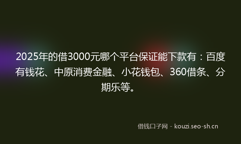 2025年的借3000元哪个平台保证能下款有：百度有钱花、中原消费金融、小花钱包、360借条、分期乐等。