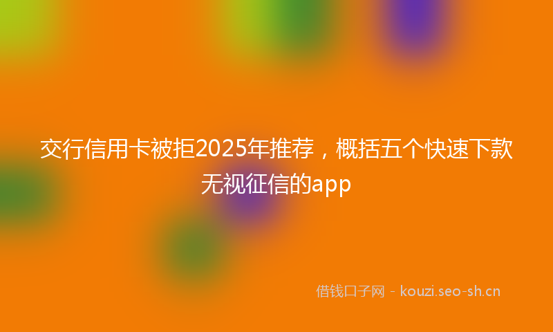 交行信用卡被拒2025年推荐，概括五个快速下款无视征信的app