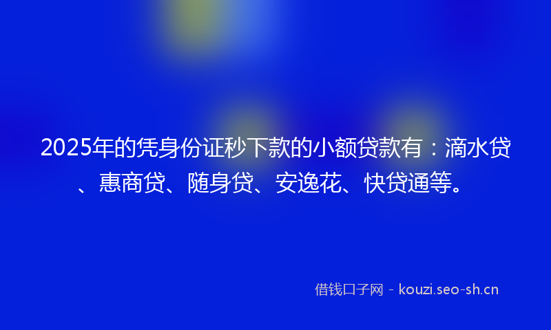 2025年的凭身份证秒下款的小额贷款有:滴水贷、惠商贷、随身贷、安逸花、快贷通等。