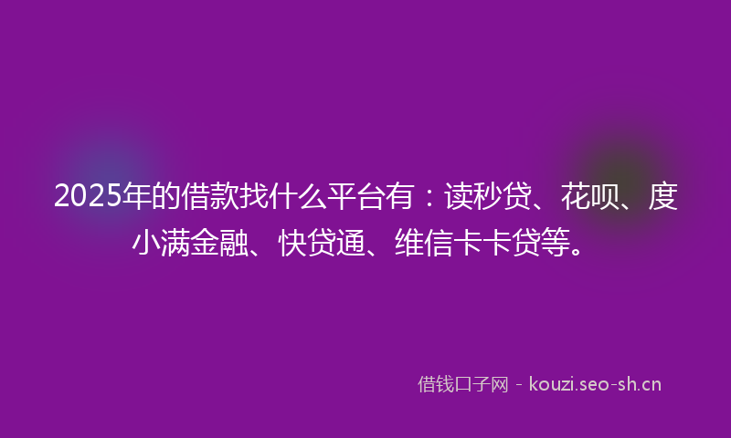 2025年的借款找什么平台有:读秒贷、花呗、度小满金融、快贷通、维信卡卡贷等。