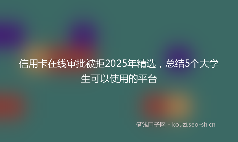 信用卡在线审批被拒2025年精选，总结5个大学生可以使用的平台