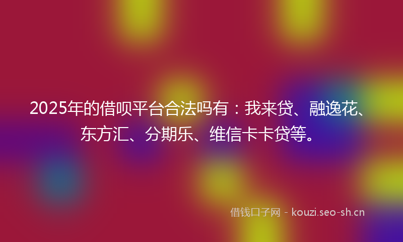 2025年的借呗平台合法吗有：我来贷、融逸花、东方汇、分期乐、维信卡卡贷等。