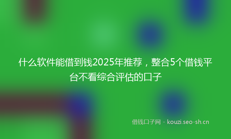 什么软件能借到钱2025年推荐，整合5个借钱平台不看综合评估的口子