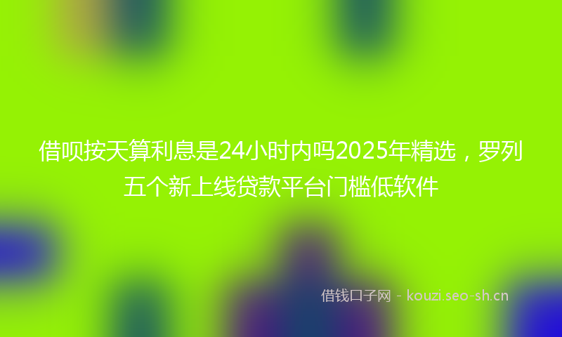 借呗按天算利息是24小时内吗2025年精选，罗列五个新上线贷款平台门槛低软件