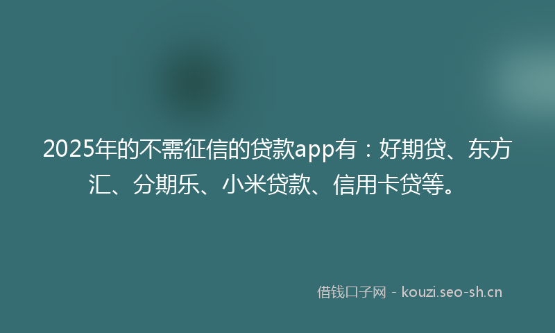 2025年的不需征信的贷款app有：好期贷、东方汇、分期乐、小米贷款、信用卡贷等。