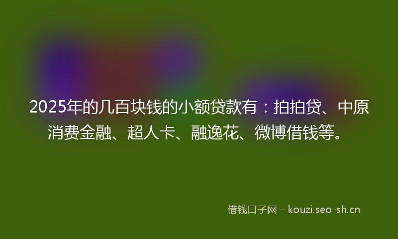 2025年的几百块钱的小额贷款有:拍拍贷、中原消费金融、超人卡、融逸花、微博借钱等。
