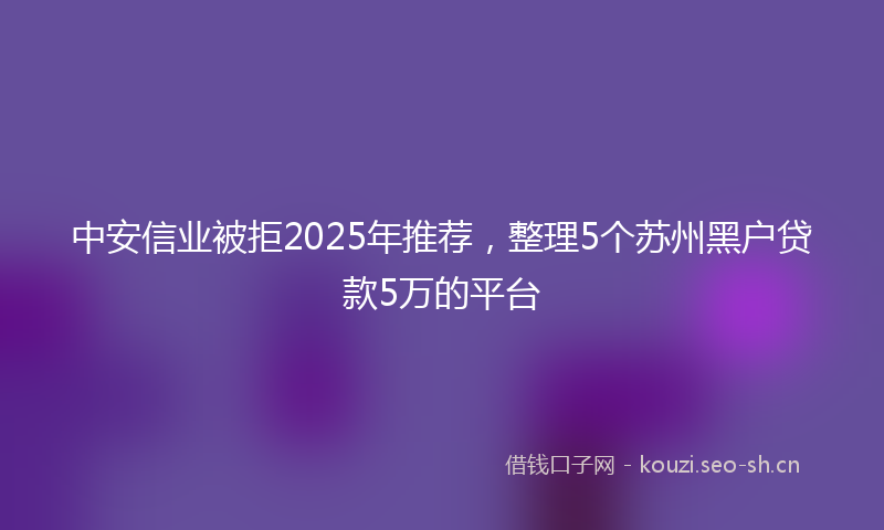 中安信业被拒2025年推荐,整理5个苏州黑户贷款5万的平台