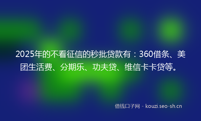 2025年的不看征信的秒批贷款有：360借条、美团生活费、分期乐、功夫贷、维信卡卡贷等。