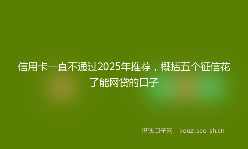 信用卡一直不通过2025年推荐，概括五个征信花了能网贷的口子
