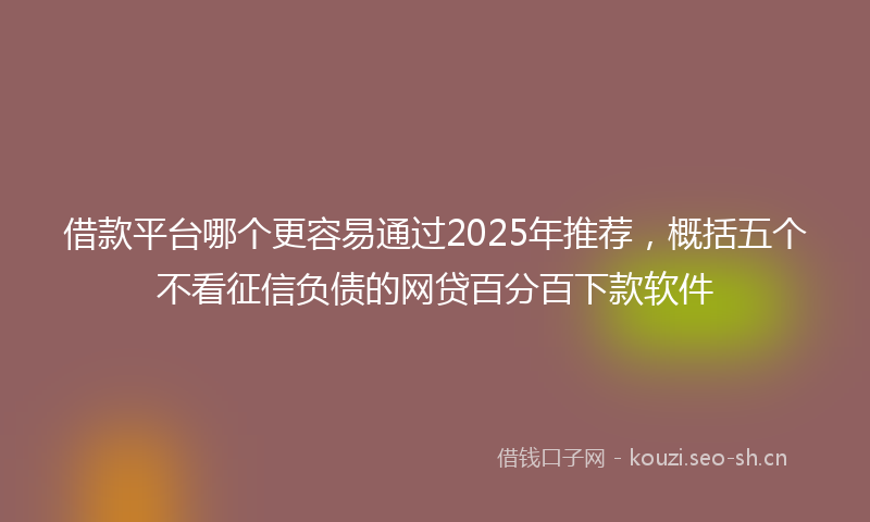 借款平台哪个更容易通过2025年推荐,概括五个不看征信负债的网贷百分百下款软件