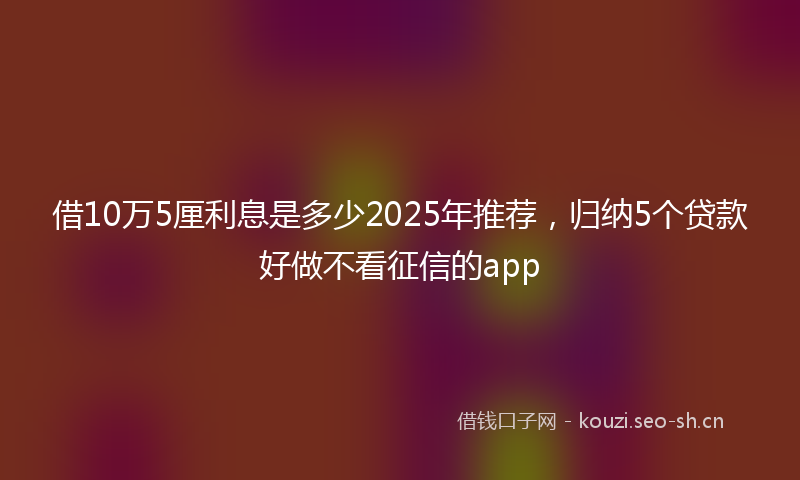 借10万5厘利息是多少2025年推荐，归纳5个贷款好做不看征信的app