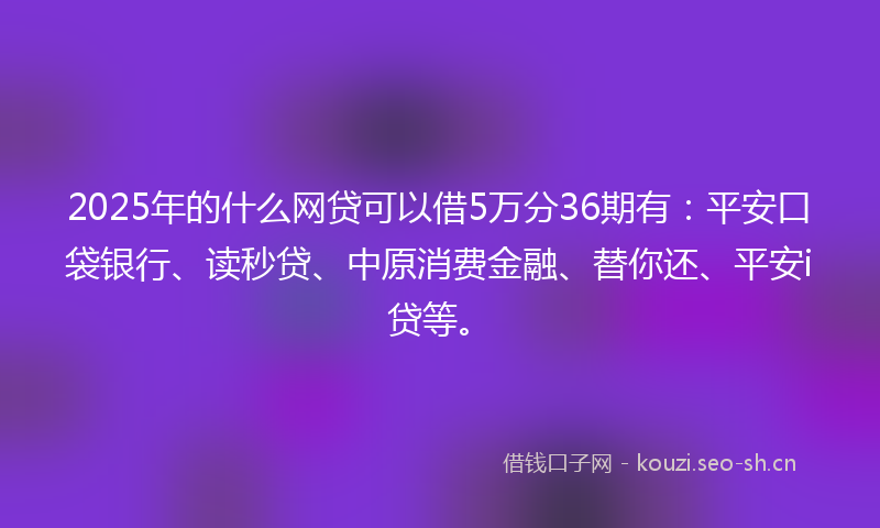 2025年的什么网贷可以借5万分36期有：平安口袋银行、读秒贷、中原消费金融、替你还、平安i贷等。