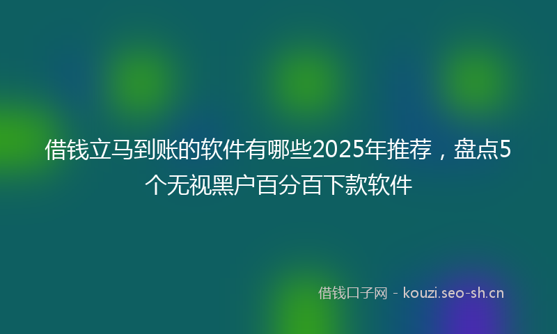 借钱立马到账的软件有哪些2025年推荐，盘点5个无视黑户百分百下款软件